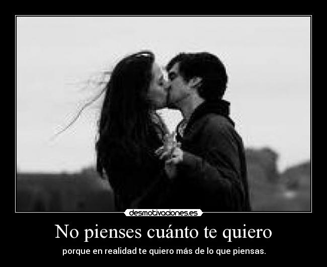 No pienses cuánto te quiero - porque en realidad te quiero más de lo que piensas.