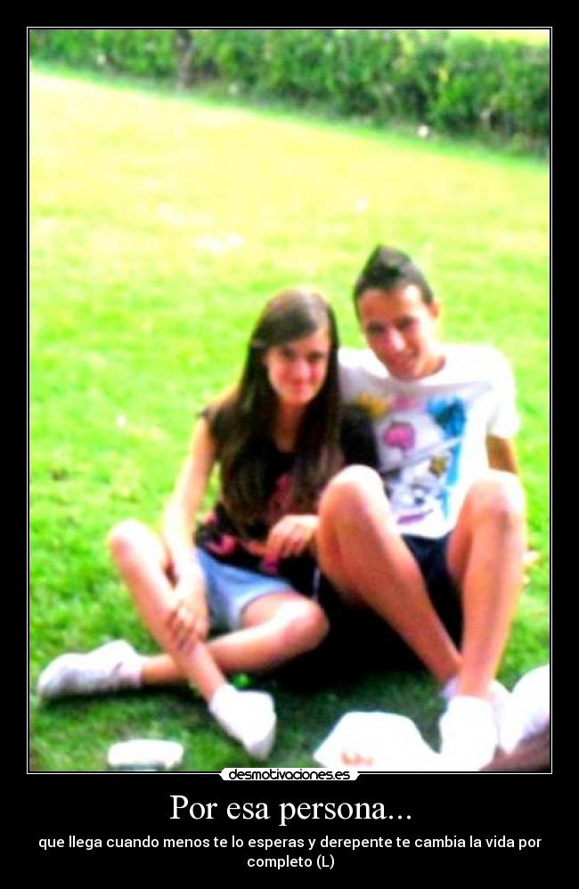 Por esa persona... - que llega cuando menos te lo esperas y derepente te cambia la vida por completo (L)