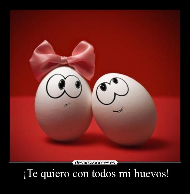 ¡Te quiero con todos mi huevos! -