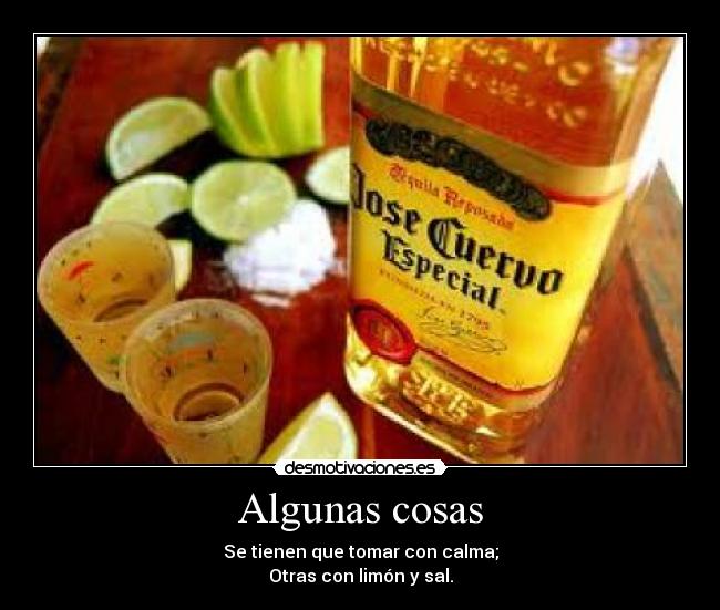 Algunas cosas - Se tienen que tomar con calma;
Otras con limón y sal.