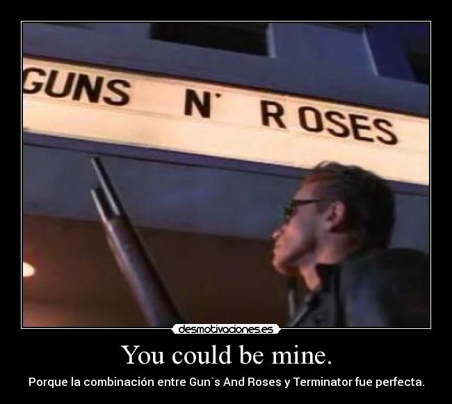 You could be mine. - Porque la combinación entre Gun`s And Roses y Terminator fue perfecta.