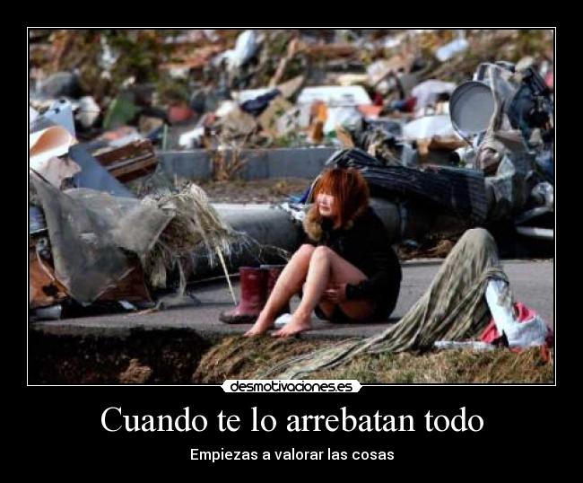 Cuando te lo arrebatan todo - Empiezas a valorar las cosas