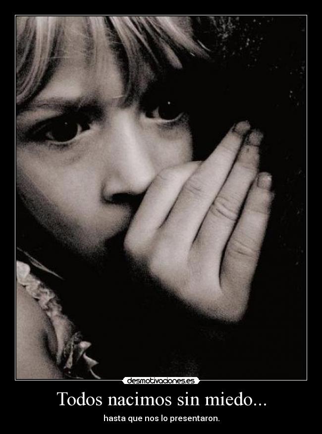 Todos nacimos sin miedo... - hasta que nos lo presentaron.