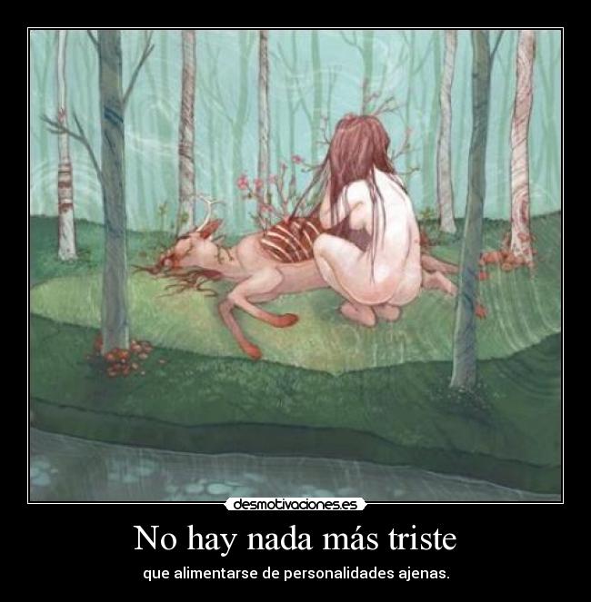 No hay nada más triste - que alimentarse de personalidades ajenas.