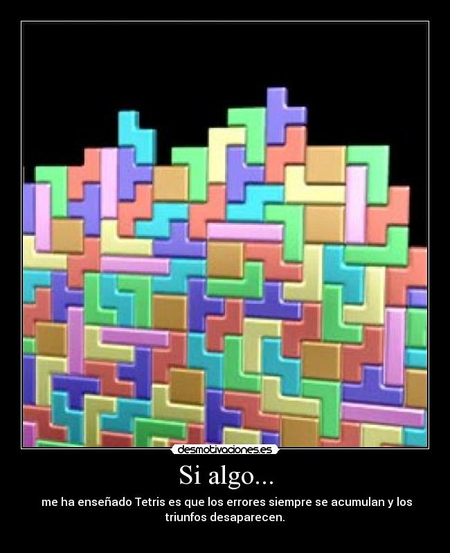 Si algo... - me ha enseñado Tetris es que los errores siempre se acumulan y los
triunfos desaparecen.