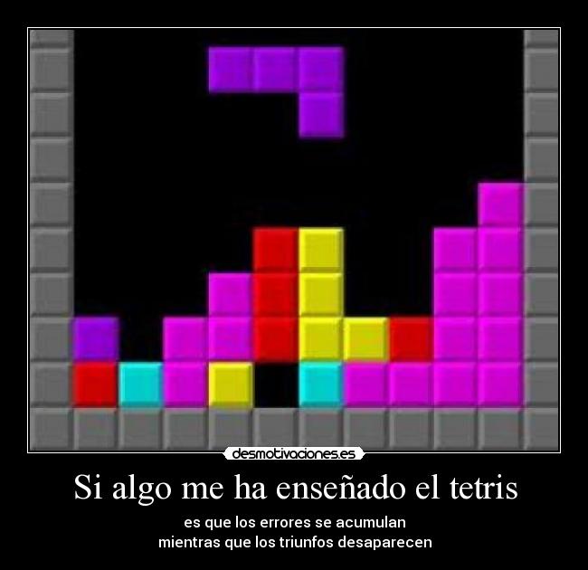 Si algo me ha enseñado el tetris - es que los errores se acumulan
mientras que los triunfos desaparecen