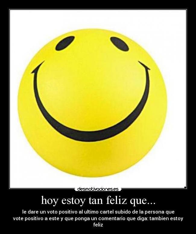 hoy estoy tan feliz que... - le dare un voto positivo al ultimo cartel subido de la persona que
vote positivo a este y que ponga un comentario que diga: tambien estoy
feliz