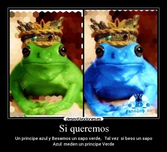 Si queremos - Un principe azul y Besamos un sapo verde,   Tal vez  si beso un sapo
Azul  meden un principe Verde