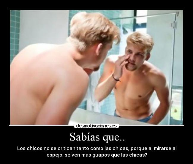 Sabías que.. - Los chicos no se critican tanto como las chicas, porque al mirarse al
espejo, se ven mas guapos que las chicas?