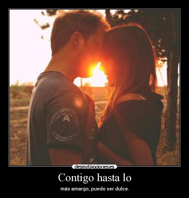 Contigo hasta lo - más amargo, puedo ser dulce.
