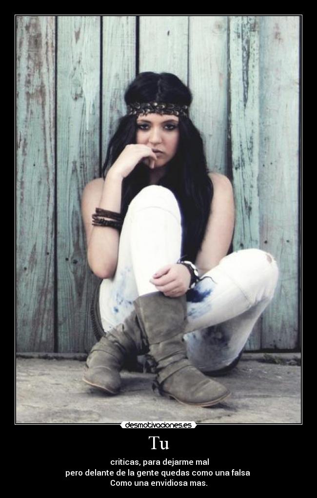 Tu -  criticas, para dejarme mal
pero delante de la gente quedas como una falsa 
Como una envidiosa mas.