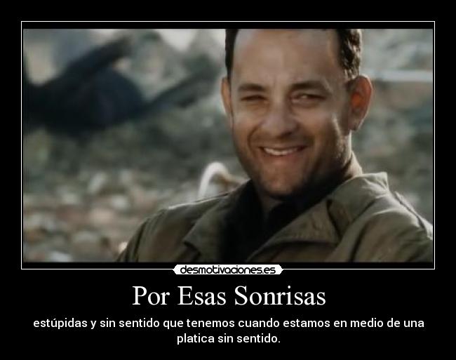 Por Esas Sonrisas - estúpidas y sin sentido que tenemos cuando estamos en medio de una
platica sin sentido.