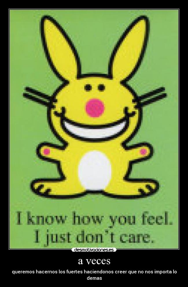 a veces - queremos hacernos los fuertes haciendonos creer que no nos importa lo demas