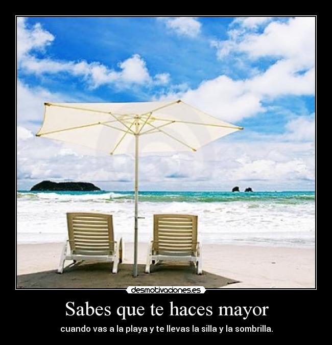 Sabes que te haces mayor - cuando vas a la playa y te llevas la silla y la sombrilla.