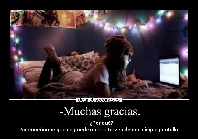 -Muchas gracias. - + ¿Por qué?
-Por enseñarme que se puede amar a través de una simple pantalla...
