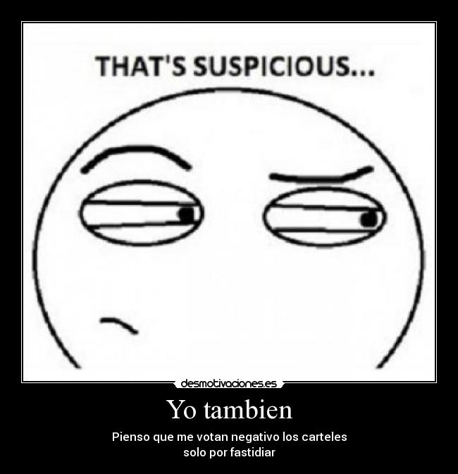 Yo tambien - Pienso que me votan negativo los carteles
solo por fastidiar