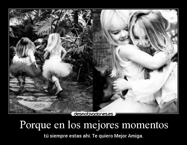 Porque en los mejores momentos - tú siempre estas ahí. Te quiero Mejor Amiga.