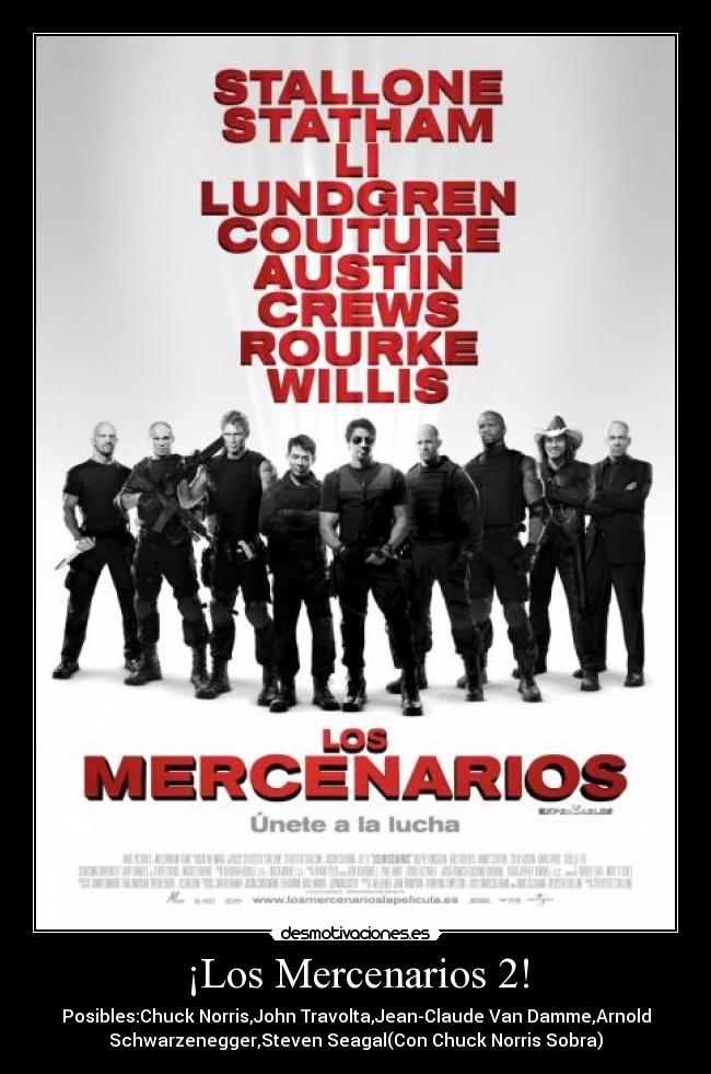 ¡Los Mercenarios 2! - Posibles:Chuck Norris,John Travolta,Jean-Claude Van Damme,Arnold
Schwarzenegger,Steven Seagal(Con Chuck Norris Sobra)