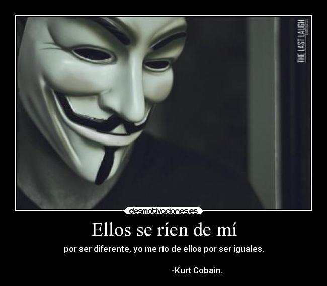 Ellos se ríen de mí - por ser diferente, yo me río de ellos por ser iguales.
                                                                       
                                 -Kurt Cobain.