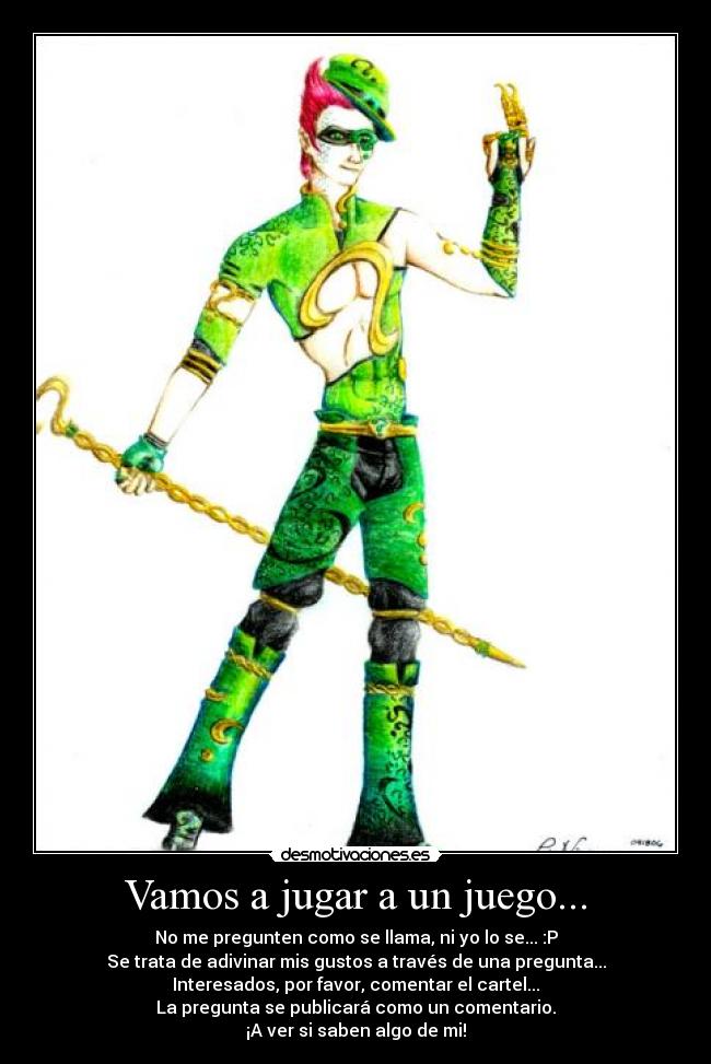 Vamos a jugar a un juego... - No me pregunten como se llama, ni yo lo se... :P
Se trata de adivinar mis gustos a través de una pregunta...
Interesados, por favor, comentar el cartel...
La pregunta se publicará como un comentario.
¡A ver si saben algo de mi!