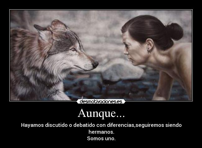 Aunque... - Hayamos discutido o debatido con diferencias,seguiremos siendo hermanos.
Somos uno.