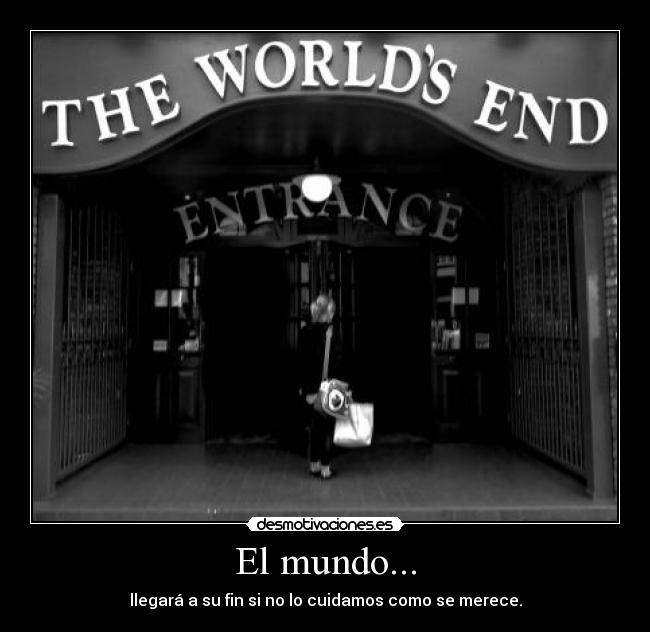 El mundo... - llegará a su fin si no lo cuidamos como se merece.
