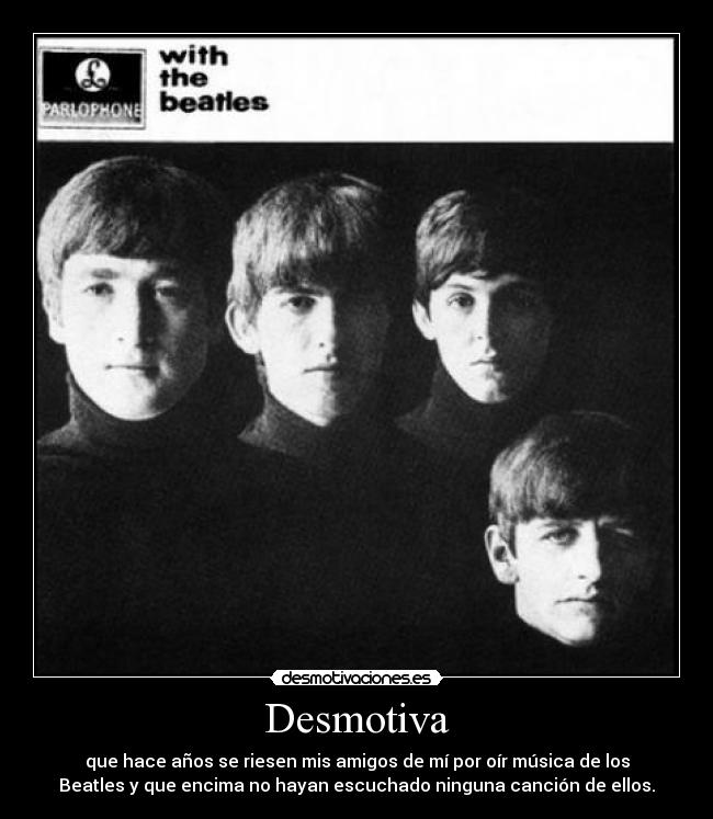 Desmotiva - que hace años se riesen mis amigos de mí por oír música de los
Beatles y que encima no hayan escuchado ninguna canción de ellos.