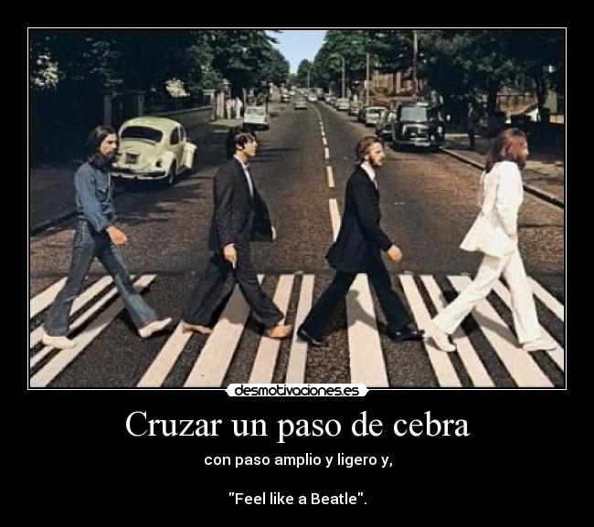 Cruzar un paso de cebra - con paso amplio y ligero y,

Feel like a Beatle.