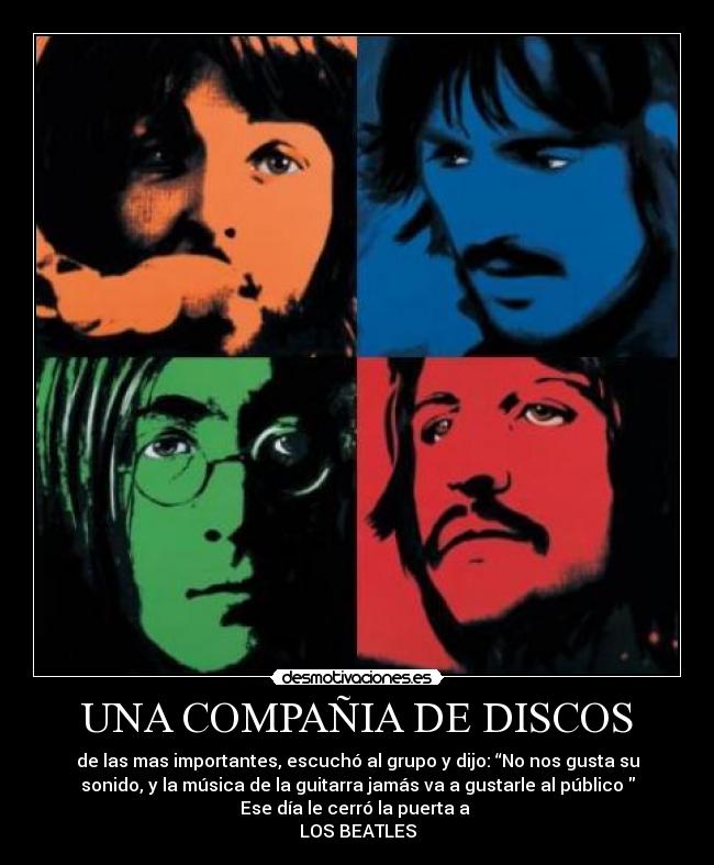 UNA COMPAÑIA DE DISCOS - de las mas importantes, escuchó al grupo y dijo: “No nos gusta su
sonido, y la música de la guitarra jamás va a gustarle al público
Ese día le cerró la puerta a
LOS BEATLES