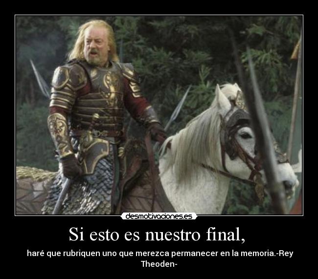 Si esto es nuestro final, - haré que rubriquen uno que merezca permanecer en la memoria.-Rey Theoden-
