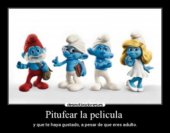 Pitufear la pelicula  - y que te haya gustado, a pesar de que eres adulto.