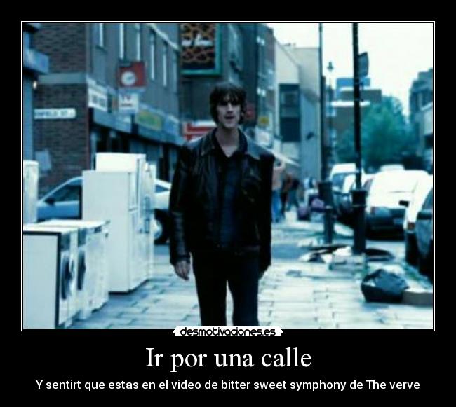 Ir por una calle - Y sentirt que estas en el video de bitter sweet symphony de The verve