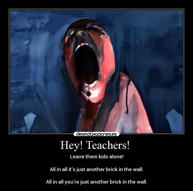Hey! Teachers! - Leave them kids alone!
All in all its just another brick in the wall.
All in all youre just another brick in the wall.