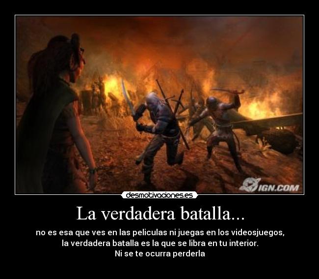 La verdadera batalla... - no es esa que ves en las peliculas ni juegas en los videosjuegos,
la verdadera batalla es la que se libra en tu interior.
Ni se te ocurra perderla