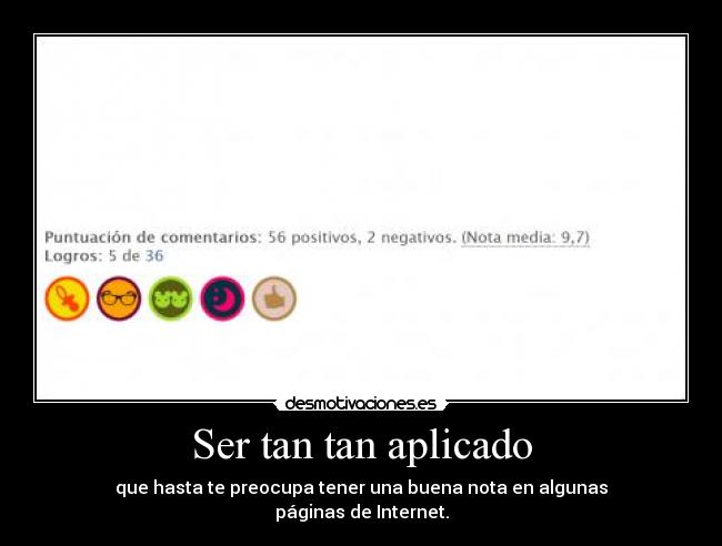 Ser tan tan aplicado - que hasta te preocupa tener una buena nota en algunas
páginas de Internet.
