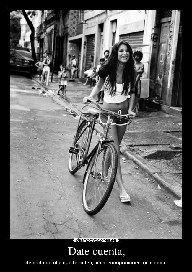 Date cuenta, - de cada detalle que te rodea, sin preocupaciones, ni miedos..