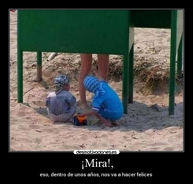 ¡Mira!, - eso, dentro de unos años, nos va a hacer felices 