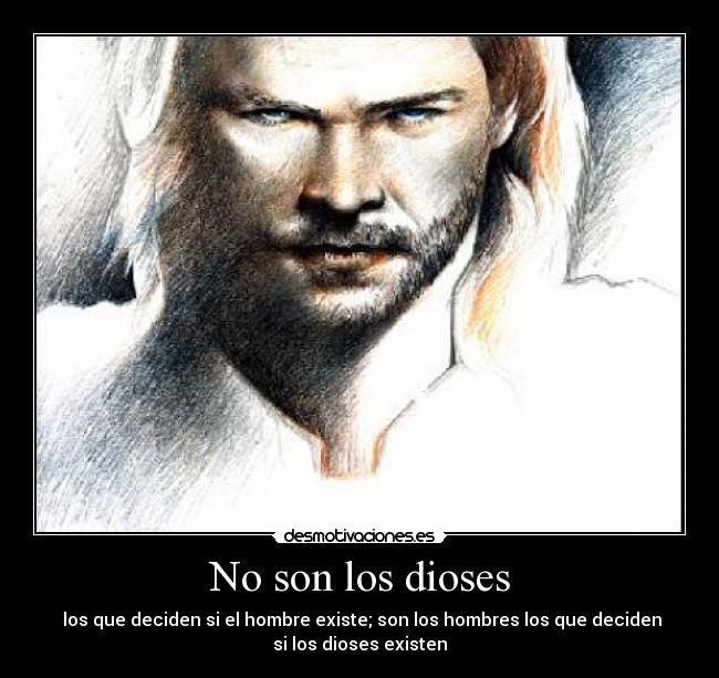 No son los dioses - los que deciden si el hombre existe; son los hombres los que deciden
si los dioses existen