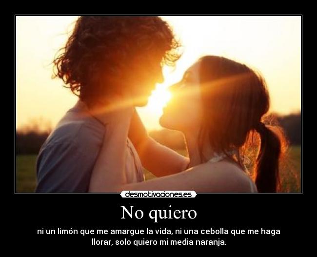 No quiero - ni un limón que me amargue la vida, ni una cebolla que me haga
llorar, solo quiero mi media naranja.