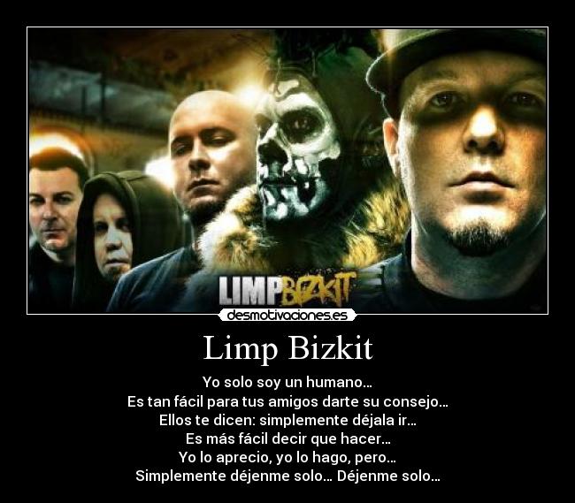 Limp Bizkit - Yo solo soy un humano…
Es tan fácil para tus amigos darte su consejo…
Ellos te dicen: simplemente déjala ir…
Es más fácil decir que hacer…
Yo lo aprecio, yo lo hago, pero…
Simplemente déjenme solo… Déjenme solo…