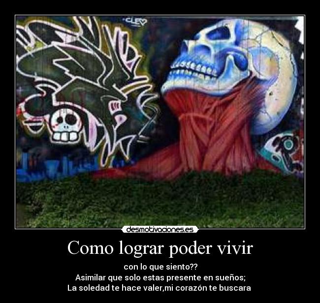 Como lograr poder vivir - con lo que siento??
Asimilar que solo estas presente en sueños;
La soledad te hace valer,mi corazón te buscara 