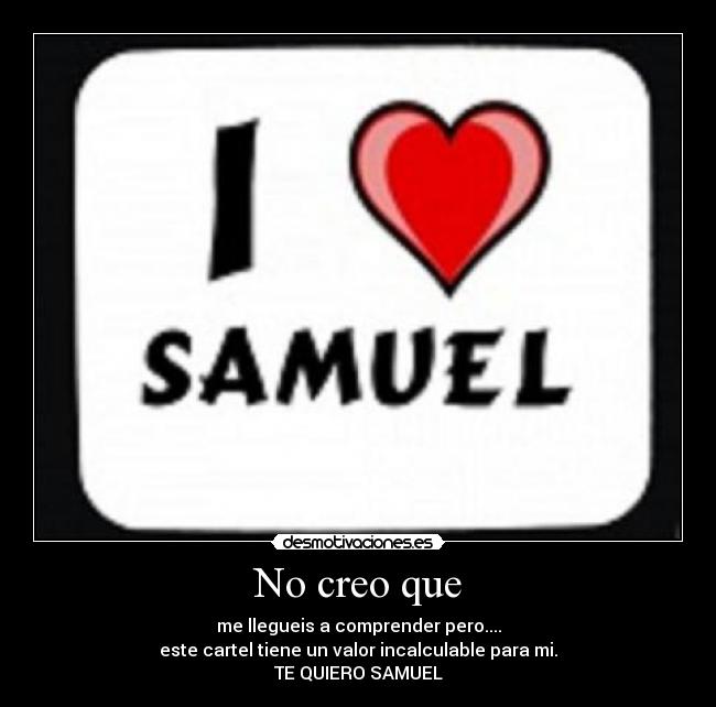 No creo que - me llegueis a comprender pero....
este cartel tiene un valor incalculable para mi.
TE QUIERO SAMUEL