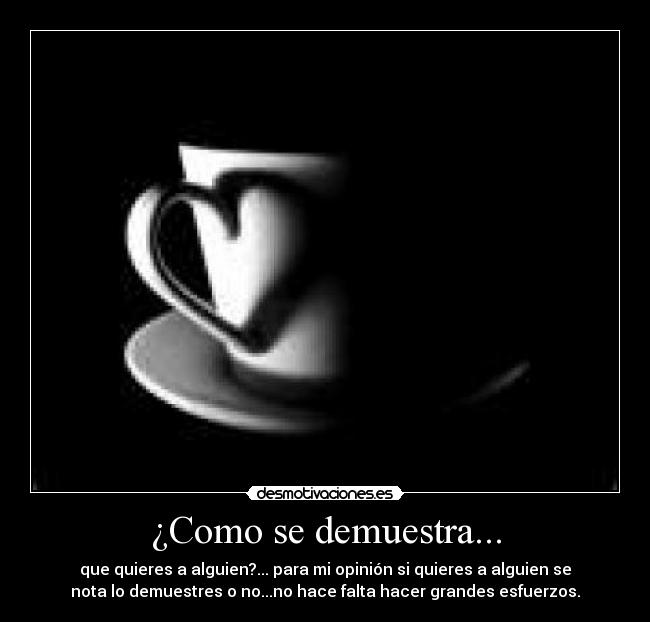 ¿Como se demuestra... - que quieres a alguien?... para mi opinión si quieres a alguien se
nota lo demuestres o no...no hace falta hacer grandes esfuerzos.