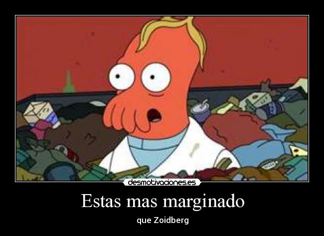 Estas mas marginado - que Zoidberg