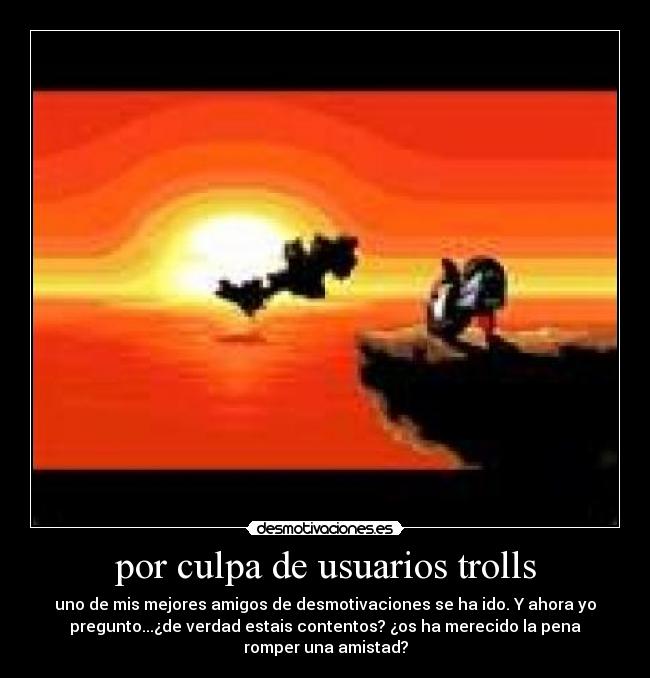 por culpa de usuarios trolls - uno de mis mejores amigos de desmotivaciones se ha ido. Y ahora yo
pregunto...¿de verdad estais contentos? ¿os ha merecido la pena
romper una amistad?