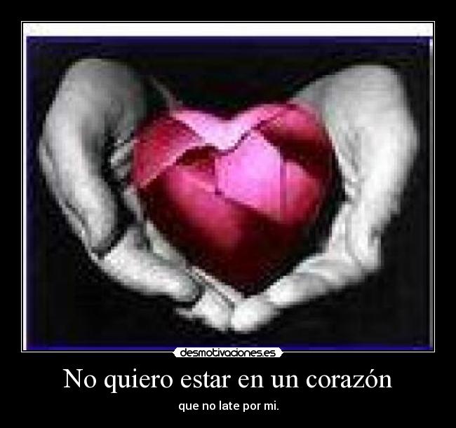 No quiero estar en un corazón - que no late por mi.