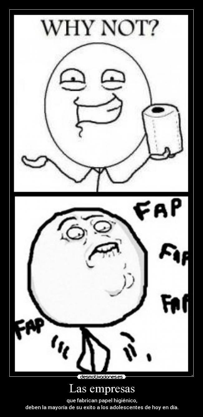 Las empresas - que fabrican papel higiénico,
deben la mayoría de su exito a los adolescentes de hoy en día.