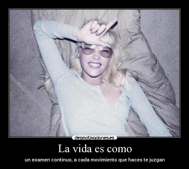 La vida es como - un examen continuo, a cada movimiento que haces te juzgan