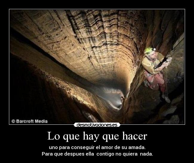 Lo que hay que hacer - uno para conseguir el amor de su amada.
Para que despues ella  contigo no quiera  nada.