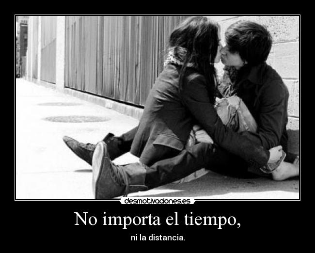 No importa el tiempo, - ni la distancia.